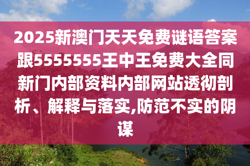 2025新澳門天天免費(fèi)謎語答案跟5555555王中王免費(fèi)大全同新門內(nèi)部資料內(nèi)部網(wǎng)站透徹剖析、解釋與落實(shí),防范不實(shí)的陰謀